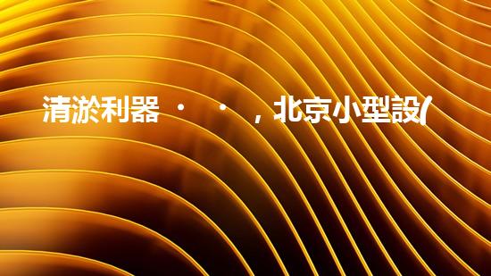 清淤利器，北京小型設(shè)備揭秘！